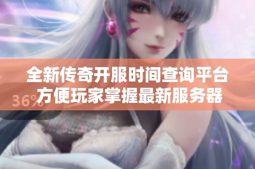 全新传奇开服时间查询平台 方便玩家掌握最新服务器信息与开服动态