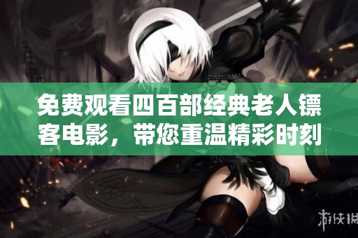 免费观看四百部经典老人镖客电影，带您重温精彩时刻