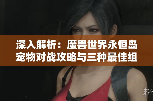 深入解析：魔兽世界永恒岛宠物对战攻略与三种最佳组合推荐