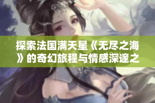 探索法国满天星《无尽之海》的奇幻旅程与情感深邃之美