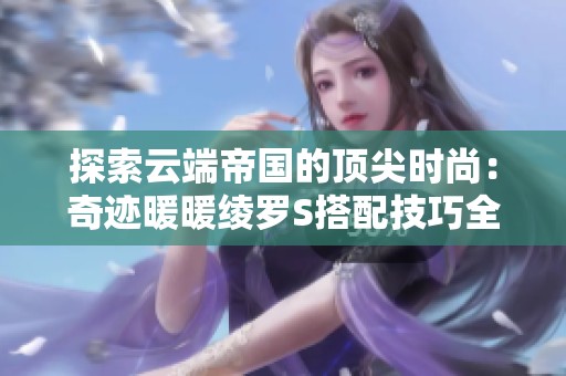 探索云端帝国的顶尖时尚：奇迹暖暖绫罗S搭配技巧全面解析与攻略