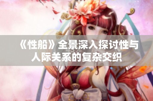 《性船》全景深入探讨性与人际关系的复杂交织