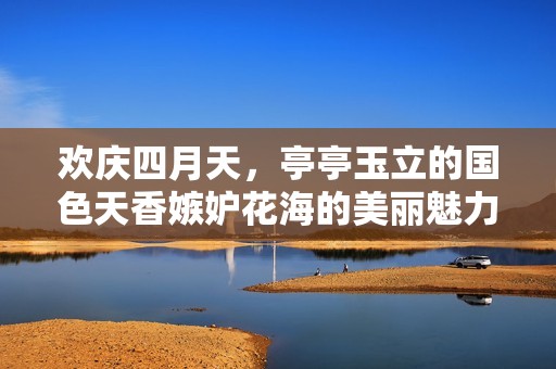 欢庆四月天，亭亭玉立的国色天香嫉妒花海的美丽魅力
