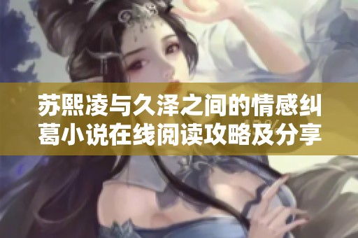 苏熙凌与久泽之间的情感纠葛小说在线阅读攻略及分享