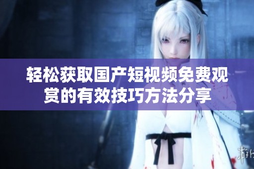 轻松获取国产短视频免费观赏的有效技巧方法分享