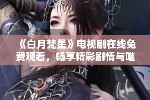 《白月梵星》电视剧在线免费观看，畅享精彩剧情与唯美画面