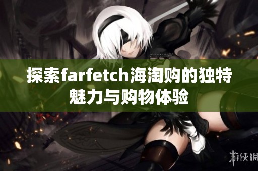 探索farfetch海淘购的独特魅力与购物体验