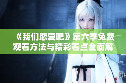 《我们恋爱吧》第六季免费观看方法与精彩看点全面解析