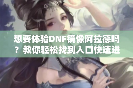 想要体验DNF镜像阿拉德吗？教你轻松找到入口快速进入游戏的攻略指南