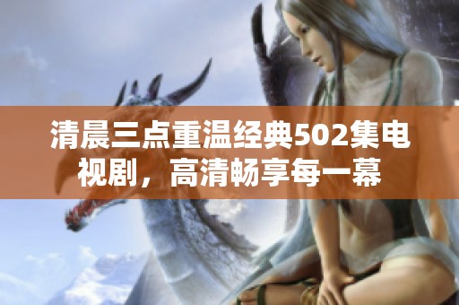 清晨三点重温经典502集电视剧，高清畅享每一幕