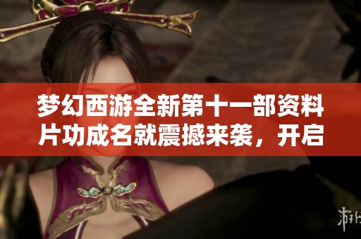 梦幻西游全新第十一部资料片功成名就震撼来袭，开启全新冒险之旅敬请期待