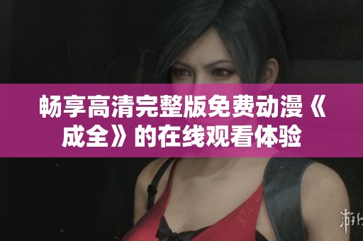 畅享高清完整版免费动漫《成全》的在线观看体验