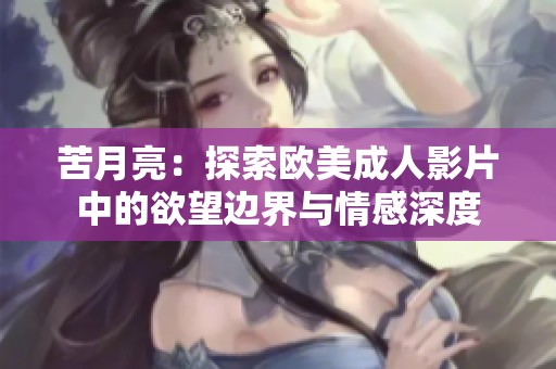 苦月亮：探索欧美成人影片中的欲望边界与情感深度