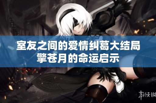 室友之间的爱情纠葛大结局擎苍月的命运启示