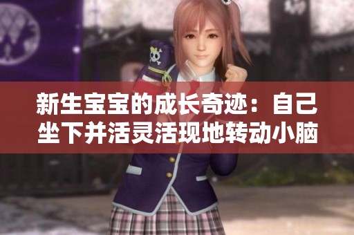 新生宝宝的成长奇迹：自己坐下并活灵活现地转动小脑袋