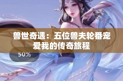 兽世奇遇：五位兽夫轮番宠爱我的传奇旅程