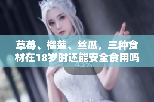 草莓、榴莲、丝瓜，三种食材在18岁时还能安全食用吗
