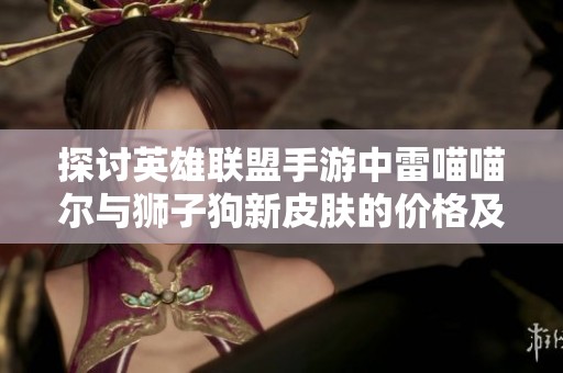 探讨英雄联盟手游中雷喵喵尔与狮子狗新皮肤的价格及获取途径