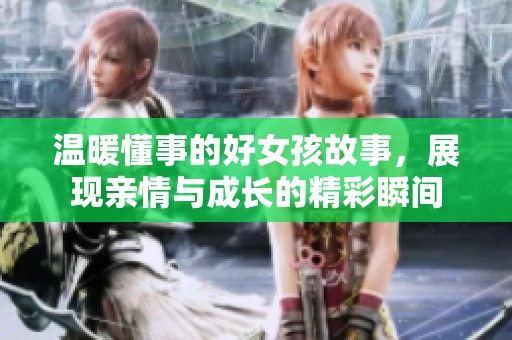 温暖懂事的好女孩故事，展现亲情与成长的精彩瞬间