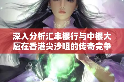 深入分析汇丰银行与中银大厦在香港尖沙咀的传奇竞争与历史恩怨
