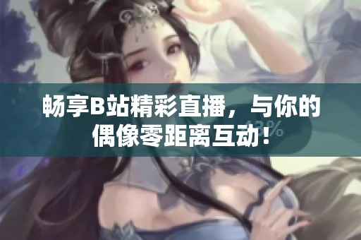 畅享B站精彩直播，与你的偶像零距离互动！