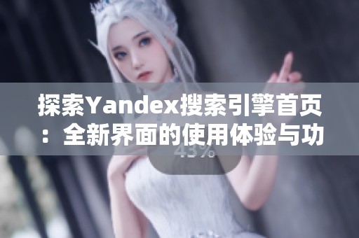 探索Yandex搜索引擎首页：全新界面的使用体验与功能介绍