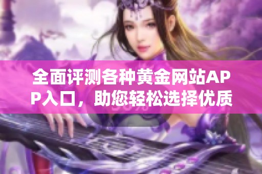 全面评测各种黄金网站APP入口，助您轻松选择优质平台