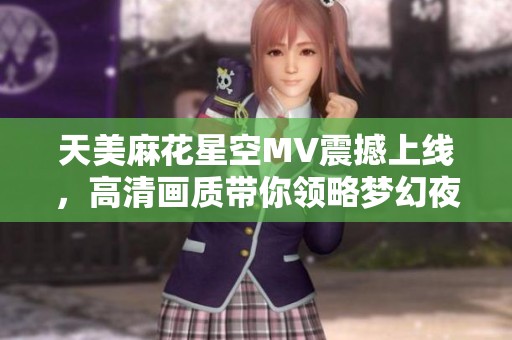 天美麻花星空MV震撼上线，高清画质带你领略梦幻夜空之美