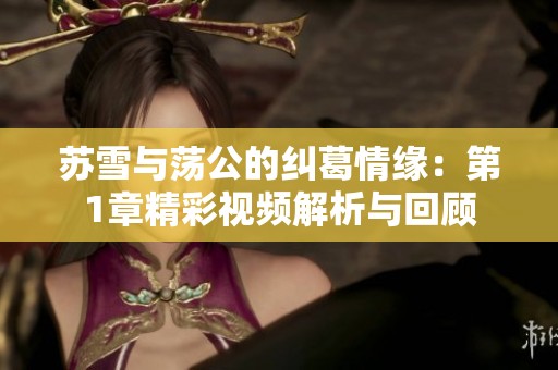 苏雪与荡公的纠葛情缘：第1章精彩视频解析与回顾