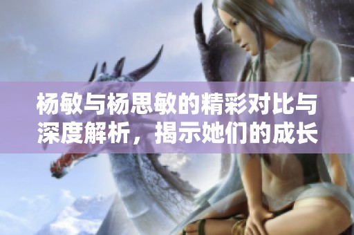 杨敏与杨思敏的精彩对比与深度解析，揭示她们的成长历程