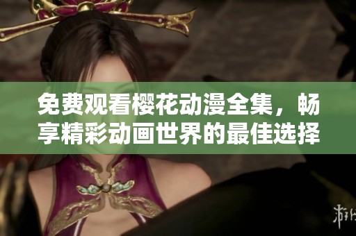 免费观看樱花动漫全集，畅享精彩动画世界的最佳选择