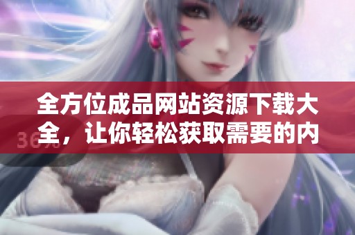 全方位成品网站资源下载大全，让你轻松获取需要的内容