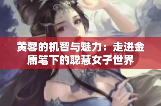 黄蓉的机智与魅力：走进金庸笔下的聪慧女子世界