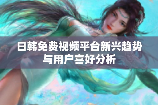 日韩免费视频平台新兴趋势与用户喜好分析