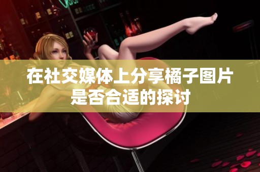 在社交媒体上分享橘子图片是否合适的探讨
