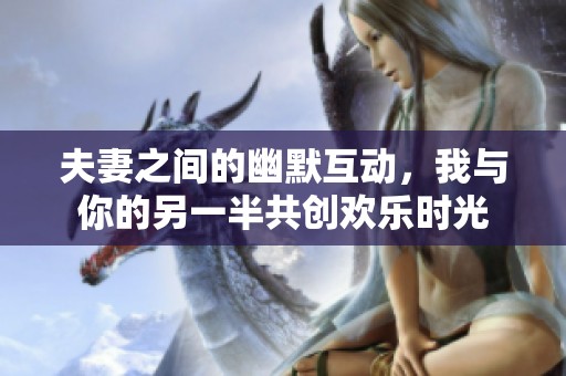 夫妻之间的幽默互动，我与你的另一半共创欢乐时光