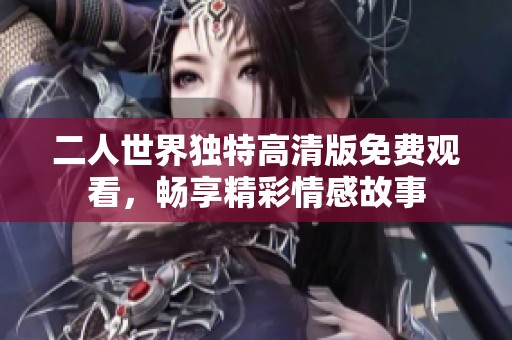 二人世界独特高清版免费观看，畅享精彩情感故事