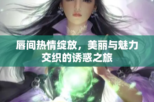 唇间热情绽放，美丽与魅力交织的诱惑之旅