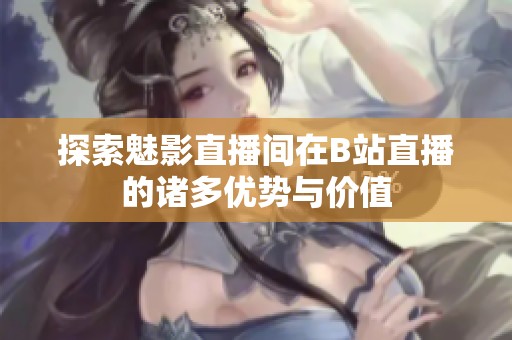 探索魅影直播间在B站直播的诸多优势与价值