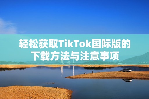 轻松获取TikTok国际版的下载方法与注意事项