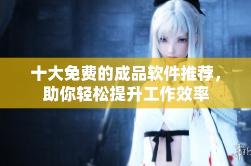 十大免费的成品软件推荐，助你轻松提升工作效率