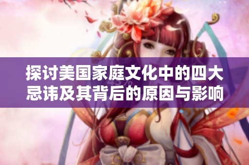 探讨美国家庭文化中的四大忌讳及其背后的原因与影响