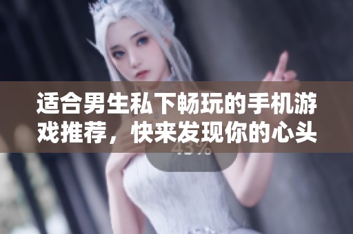 适合男生私下畅玩的手机游戏推荐，快来发现你的心头好！