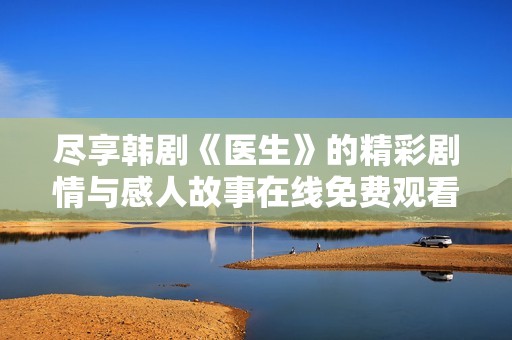 尽享韩剧《医生》的精彩剧情与感人故事在线免费观看