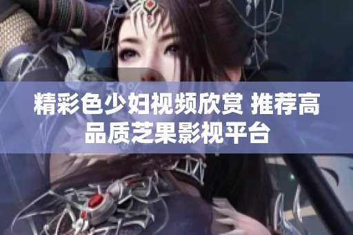 精彩色少妇视频欣赏 推荐高品质芝果影视平台