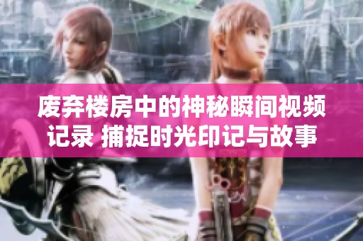 废弃楼房中的神秘瞬间视频记录 捕捉时光印记与故事