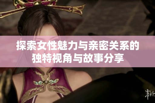 探索女性魅力与亲密关系的独特视角与故事分享