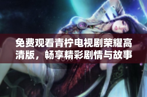 免费观看青柠电视剧荣耀高清版，畅享精彩剧情与故事发展