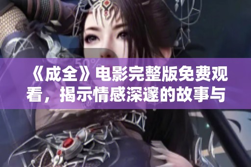 《成全》电影完整版免费观看，揭示情感深邃的故事与人生选择