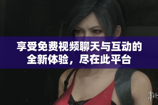 享受免费视频聊天与互动的全新体验，尽在此平台